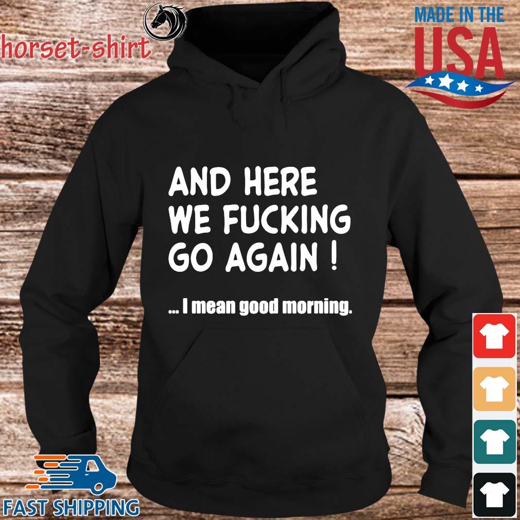 And Here We Fucking Go Again I Mean Good Morning Shirt Sweater Hoodie And Long Sleeved Ladies Tank Top